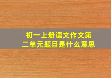 初一上册语文作文第二单元题目是什么意思