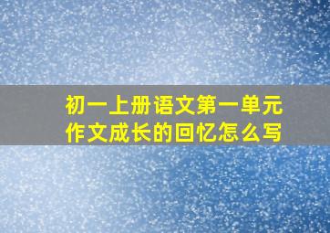 初一上册语文第一单元作文成长的回忆怎么写