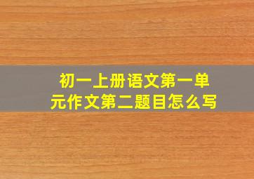 初一上册语文第一单元作文第二题目怎么写