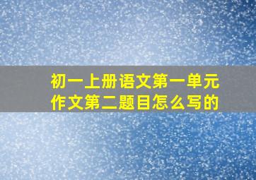 初一上册语文第一单元作文第二题目怎么写的