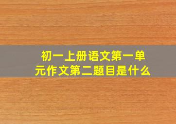 初一上册语文第一单元作文第二题目是什么