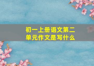 初一上册语文第二单元作文是写什么