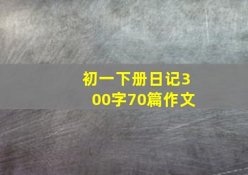 初一下册日记300字70篇作文