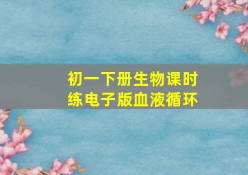 初一下册生物课时练电子版血液循环