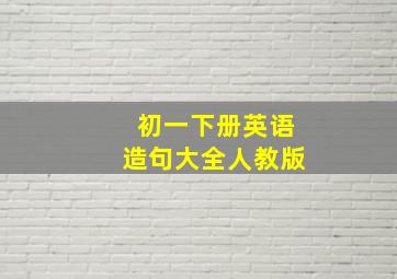 初一下册英语造句大全人教版