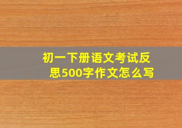 初一下册语文考试反思500字作文怎么写