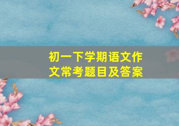 初一下学期语文作文常考题目及答案