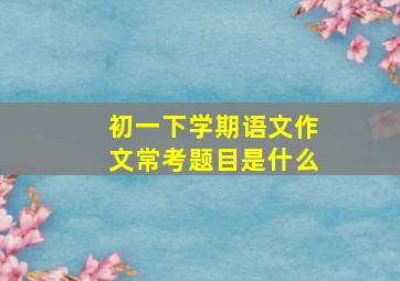 初一下学期语文作文常考题目是什么