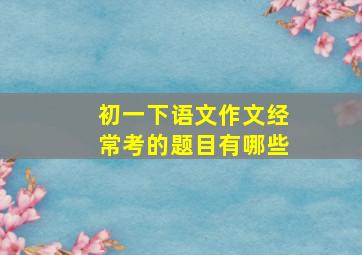 初一下语文作文经常考的题目有哪些