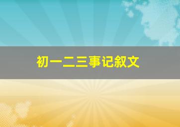 初一二三事记叙文