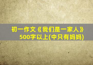 初一作文《我们是一家人》500字以上(中只有妈妈)