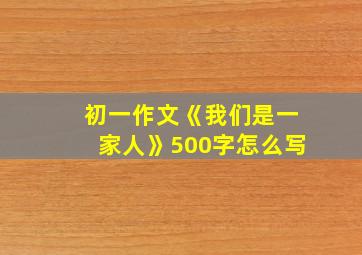 初一作文《我们是一家人》500字怎么写