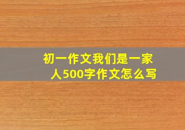 初一作文我们是一家人500字作文怎么写