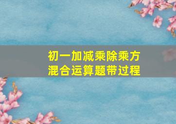 初一加减乘除乘方混合运算题带过程