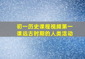 初一历史课程视频第一课远古时期的人类活动