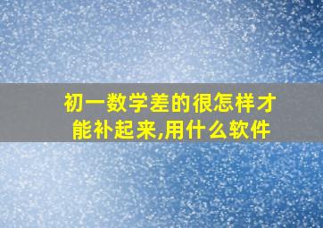 初一数学差的很怎样才能补起来,用什么软件