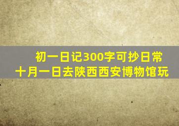 初一日记300字可抄日常十月一日去陕西西安博物馆玩