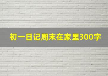 初一日记周末在家里300字