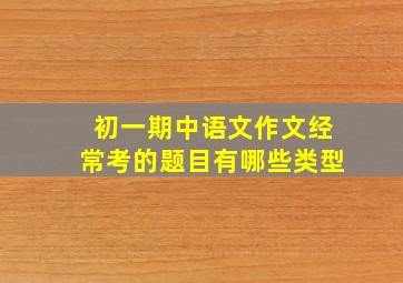 初一期中语文作文经常考的题目有哪些类型