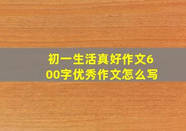 初一生活真好作文600字优秀作文怎么写