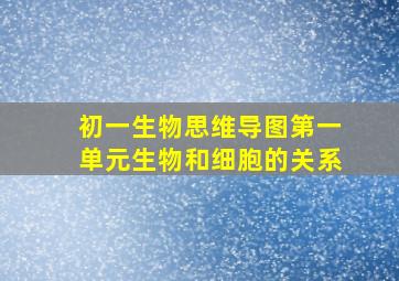 初一生物思维导图第一单元生物和细胞的关系