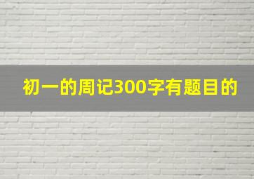 初一的周记300字有题目的