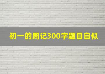 初一的周记300字题目自似