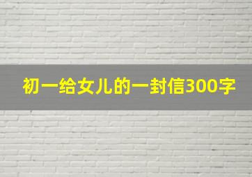 初一给女儿的一封信300字