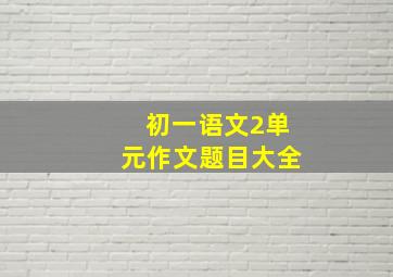 初一语文2单元作文题目大全