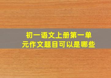 初一语文上册第一单元作文题目可以是哪些