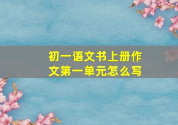 初一语文书上册作文第一单元怎么写