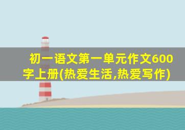 初一语文第一单元作文600字上册(热爱生活,热爱写作)