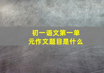 初一语文第一单元作文题目是什么