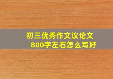 初三优秀作文议论文800字左右怎么写好