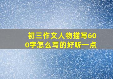 初三作文人物描写600字怎么写的好听一点