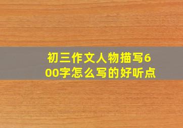 初三作文人物描写600字怎么写的好听点