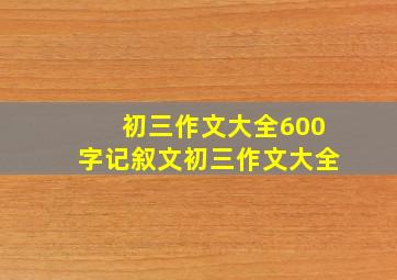 初三作文大全600字记叙文初三作文大全