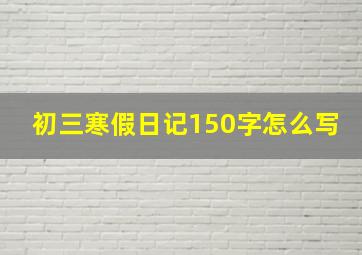 初三寒假日记150字怎么写