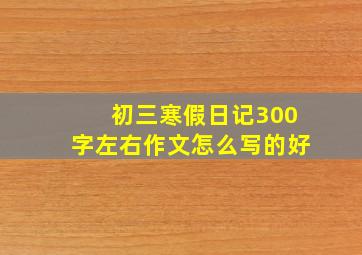 初三寒假日记300字左右作文怎么写的好