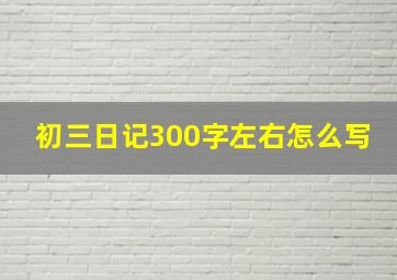 初三日记300字左右怎么写