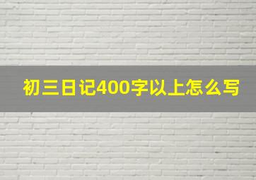 初三日记400字以上怎么写