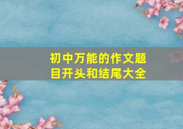 初中万能的作文题目开头和结尾大全