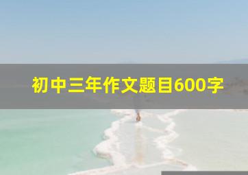 初中三年作文题目600字