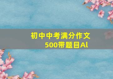 初中中考满分作文500带题目Al