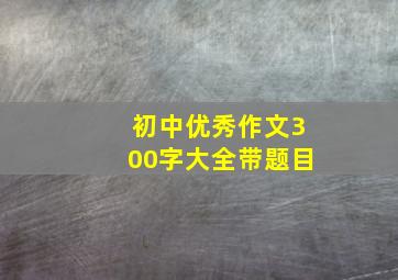 初中优秀作文300字大全带题目