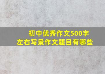 初中优秀作文500字左右写景作文题目有哪些