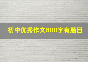 初中优秀作文800字有题目