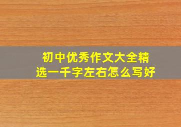 初中优秀作文大全精选一千字左右怎么写好