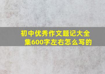 初中优秀作文题记大全集600字左右怎么写的