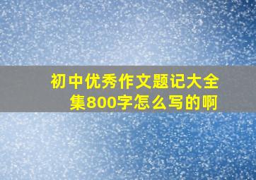 初中优秀作文题记大全集800字怎么写的啊